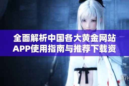 全面解析中国各大黄金网站APP使用指南与推荐下载资源