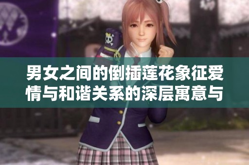 男女之间的倒插莲花象征爱情与和谐关系的深层寓意与智慧解析