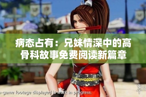 病态占有：兄妹情深中的高骨科故事免费阅读新篇章
