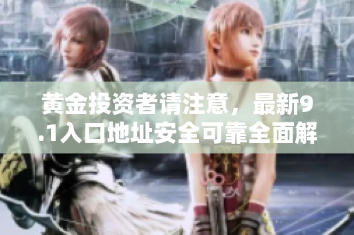 黄金投资者请注意，最新9.1入口地址安全可靠全面解析