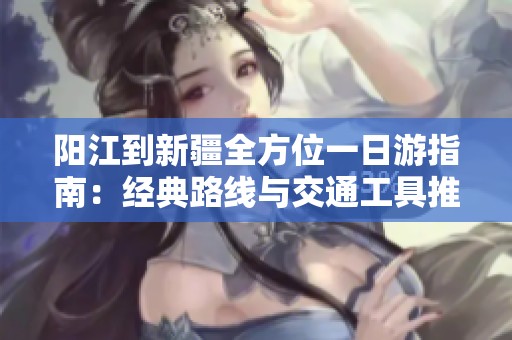 阳江到新疆全方位一日游指南：经典路线与交通工具推荐