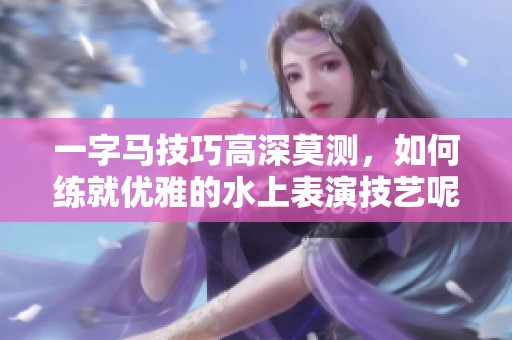 一字马技巧高深莫测，如何练就优雅的水上表演技艺呢