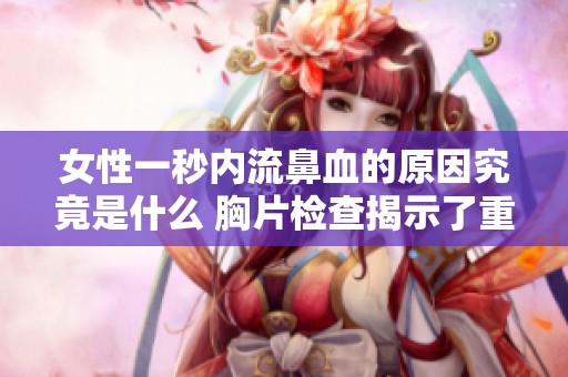 女性一秒内流鼻血的原因究竟是什么 胸片检查揭示了重要线索