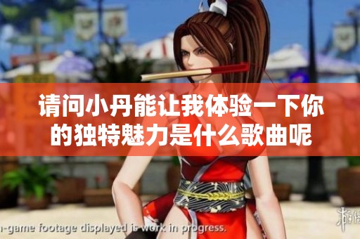请问小丹能让我体验一下你的独特魅力是什么歌曲呢