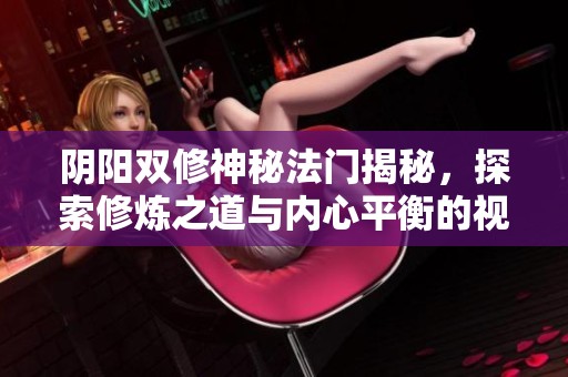 阴阳双修神秘法门揭秘，探索修炼之道与内心平衡的视频分享