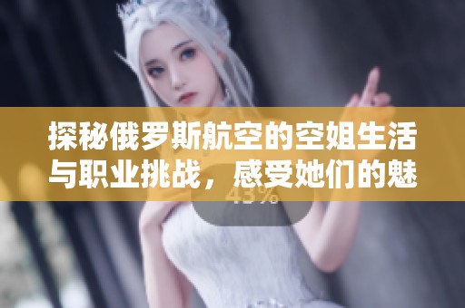 探秘俄罗斯航空的空姐生活与职业挑战，感受她们的魅力与坚韧精神