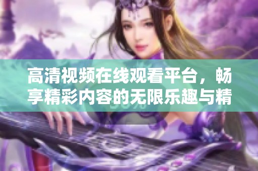 高清视频在线观看平台，畅享精彩内容的无限乐趣与精彩体验