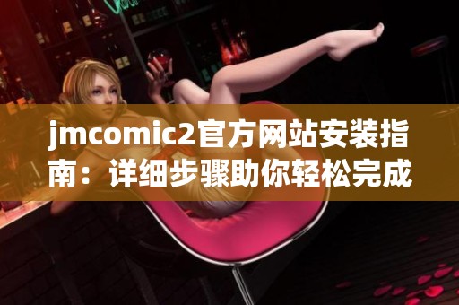 jmcomic2官方网站安装指南：详细步骤助你轻松完成安装过程