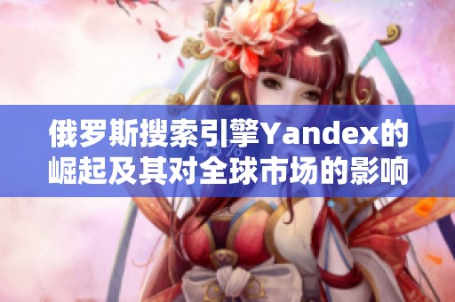 俄罗斯搜索引擎Yandex的崛起及其对全球市场的影响分析