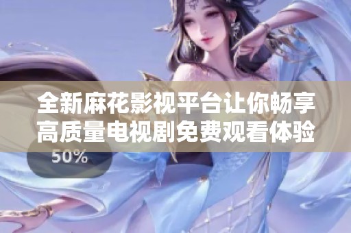 全新麻花影视平台让你畅享高质量电视剧免费观看体验