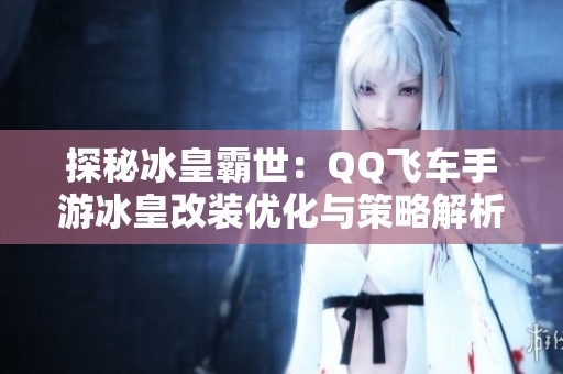 探秘冰皇霸世：QQ飞车手游冰皇改装优化与策略解析方案