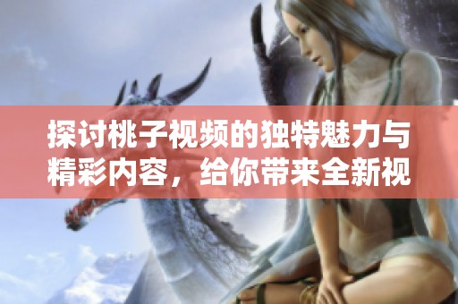 探讨桃子视频的独特魅力与精彩内容，给你带来全新视角体验