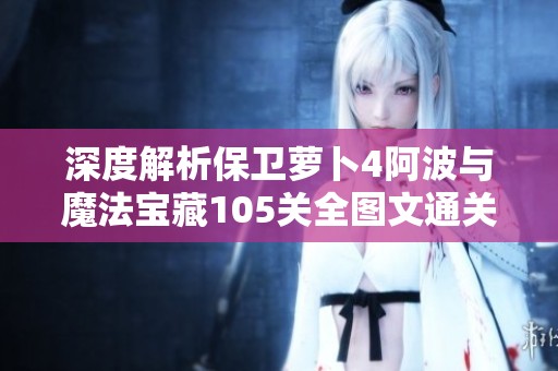深度解析保卫萝卜4阿波与魔法宝藏105关全图文通关攻略分享