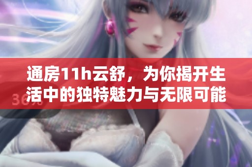 通房11h云舒，为你揭开生活中的独特魅力与无限可能