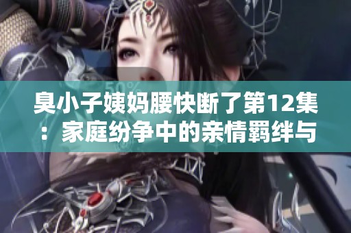 臭小子姨妈腰快断了第12集：家庭纷争中的亲情羁绊与成长历程