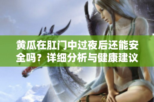 黄瓜在肛门中过夜后还能安全吗？详细分析与健康建议