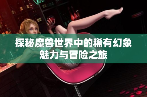探秘魔兽世界中的稀有幻象魅力与冒险之旅