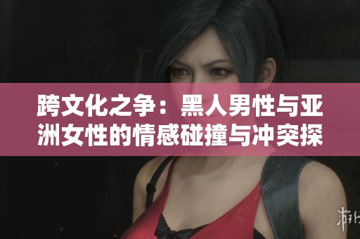 跨文化之争：黑人男性与亚洲女性的情感碰撞与冲突探索