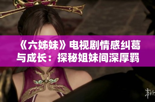 《六姊妹》电视剧情感纠葛与成长：探秘姐妹间深厚羁绊与人生挑战的故事