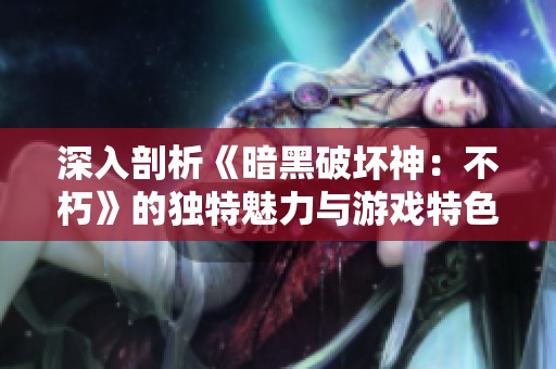 深入剖析《暗黑破坏神：不朽》的独特魅力与游戏特色探寻之旅