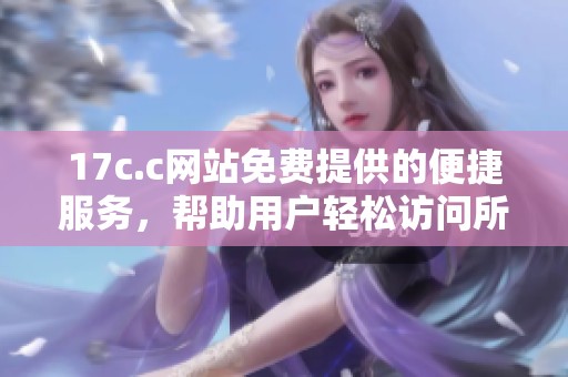 17c.c网站免费提供的便捷服务，帮助用户轻松访问所需资源