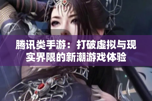 腾讯类手游：打破虚拟与现实界限的新潮游戏体验