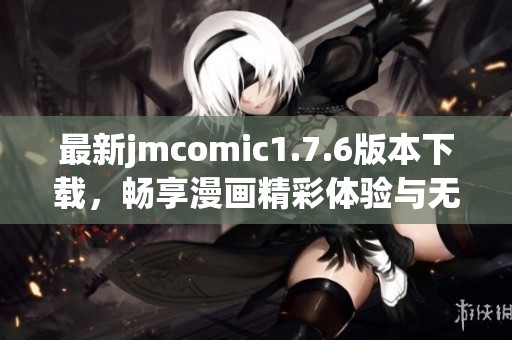 最新jmcomic1.7.6版本下载，畅享漫画精彩体验与无限乐趣