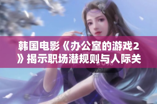 韩国电影《办公室的游戏2》揭示职场潜规则与人际关系的精彩篇章