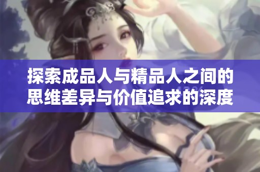 探索成品人与精品人之间的思维差异与价值追求的深度分析