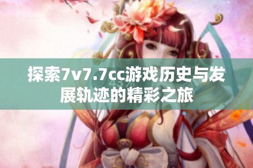 探索7v7.7cc游戏历史与发展轨迹的精彩之旅
