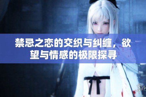 禁忌之恋的交织与纠缠，欲望与情感的极限探寻