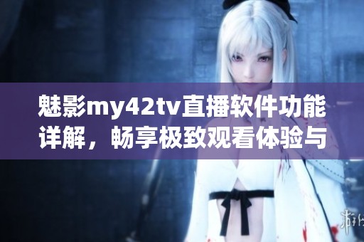 魅影my42tv直播软件功能详解，畅享极致观看体验与多样化内容