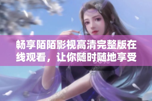 畅享陌陌影视高清完整版在线观看，让你随时随地享受精彩影片