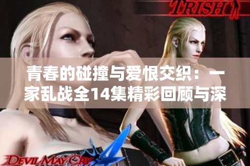 青春的碰撞与爱恨交织：一家乱战全14集精彩回顾与深度解析