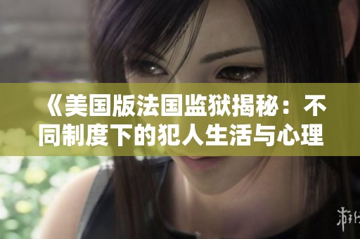 《美国版法国监狱揭秘：不同制度下的犯人生活与心理变化》