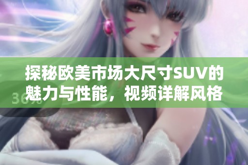 探秘欧美市场大尺寸SUV的魅力与性能，视频详解风格与优势