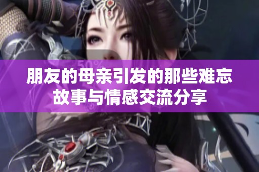 朋友的母亲引发的那些难忘故事与情感交流分享