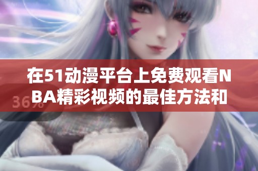 在51动漫平台上免费观看NBA精彩视频的最佳方法和攻略分享