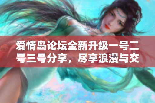 爱情岛论坛全新升级一号二号三号分享，尽享浪漫与交流乐趣的好去处