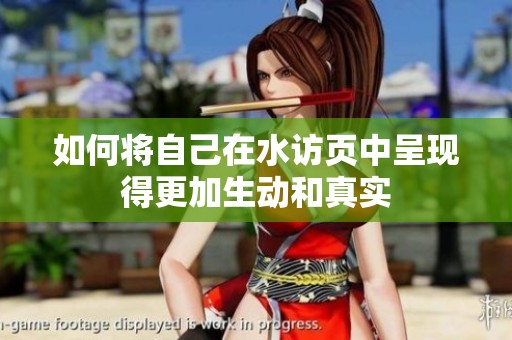 如何将自己在水访页中呈现得更加生动和真实