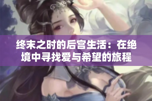 终末之时的后宫生活：在绝境中寻找爱与希望的旅程