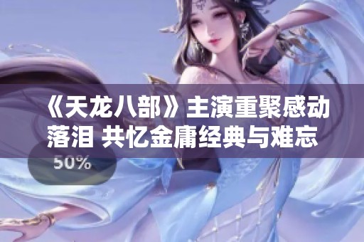 《天龙八部》主演重聚感动落泪 共忆金庸经典与难忘回忆