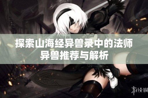 探索山海经异兽录中的法师异兽推荐与解析