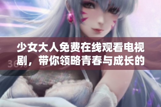 少女大人免费在线观看电视剧，带你领略青春与成长的精彩故事