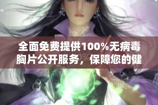 全面免费提供100%无病毒胸片公开服务，保障您的健康与隐私安全