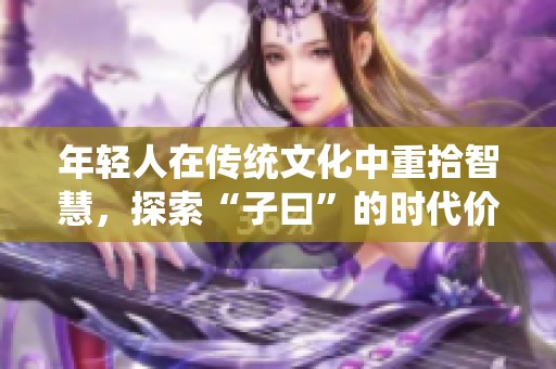 年轻人在传统文化中重拾智慧，探索“子曰”的时代价值