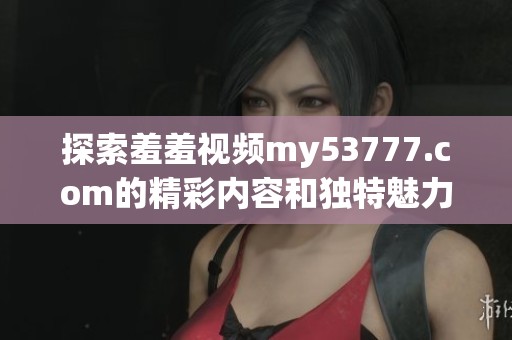 探索羞羞视频my53777.com的精彩内容和独特魅力，带你享受全新视听体验