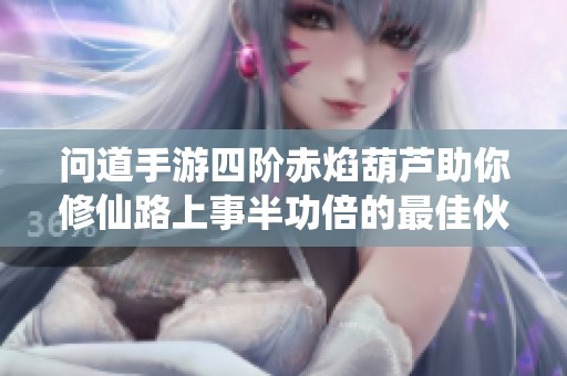 问道手游四阶赤焰葫芦助你修仙路上事半功倍的最佳伙伴