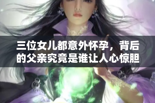 三位女儿都意外怀孕，背后的父亲究竟是谁让人心惊胆战