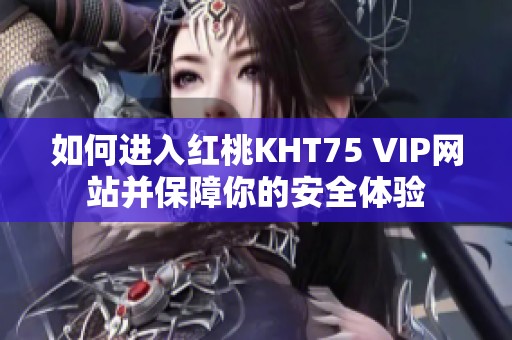 如何进入红桃KHT75 VIP网站并保障你的安全体验